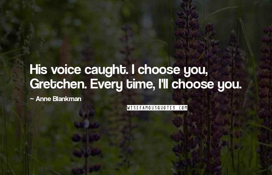 Anne Blankman Quotes: His voice caught. I choose you, Gretchen. Every time, I'll choose you.