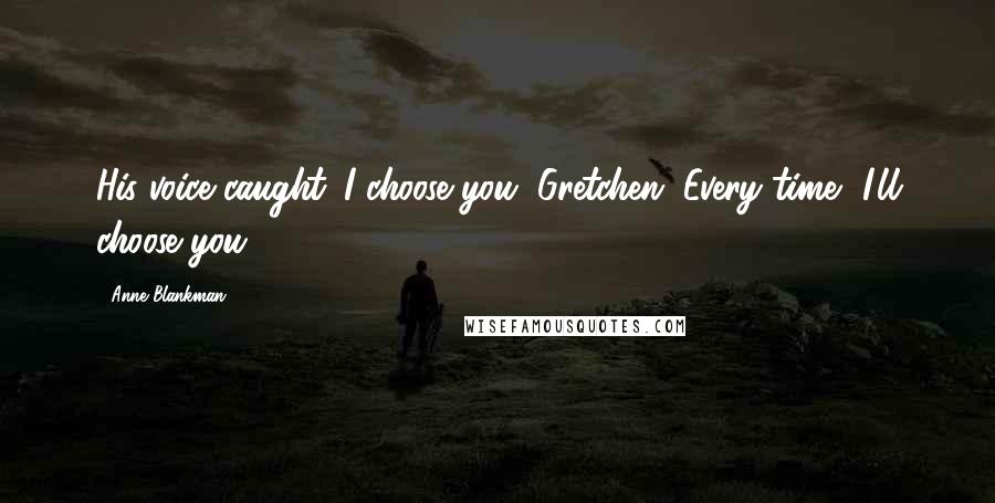 Anne Blankman Quotes: His voice caught. I choose you, Gretchen. Every time, I'll choose you.