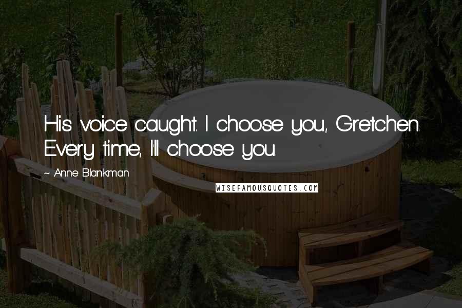 Anne Blankman Quotes: His voice caught. I choose you, Gretchen. Every time, I'll choose you.