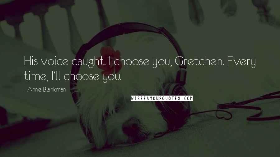 Anne Blankman Quotes: His voice caught. I choose you, Gretchen. Every time, I'll choose you.