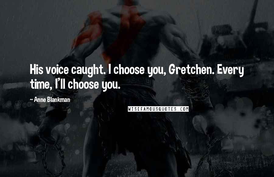 Anne Blankman Quotes: His voice caught. I choose you, Gretchen. Every time, I'll choose you.