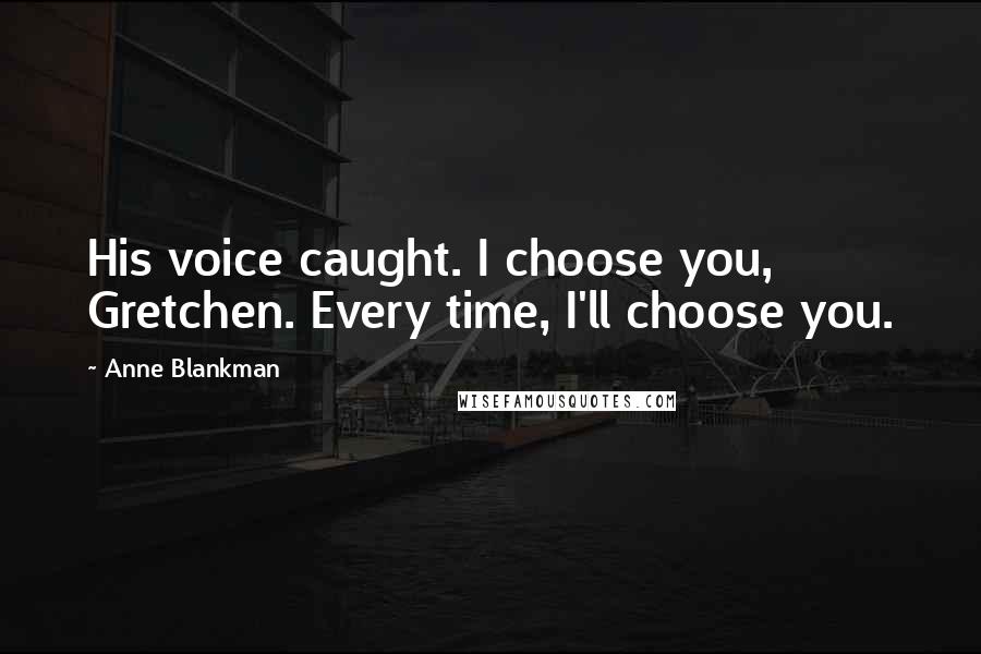 Anne Blankman Quotes: His voice caught. I choose you, Gretchen. Every time, I'll choose you.