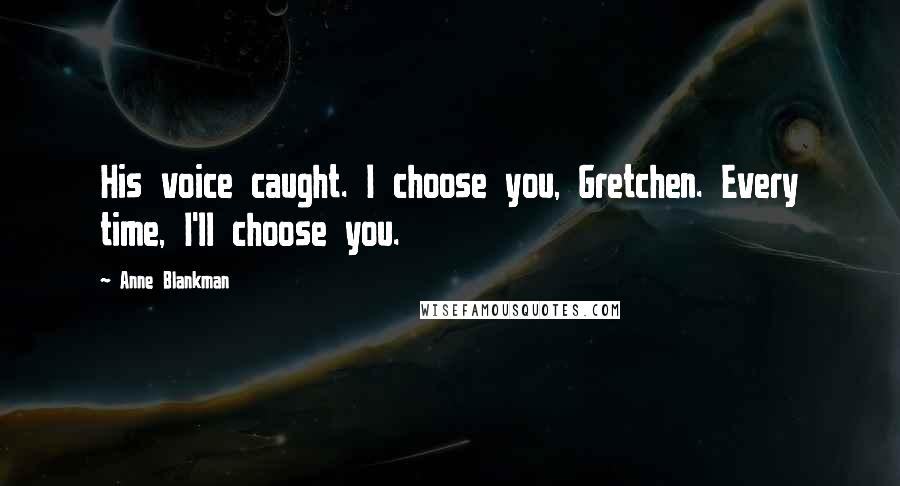 Anne Blankman Quotes: His voice caught. I choose you, Gretchen. Every time, I'll choose you.