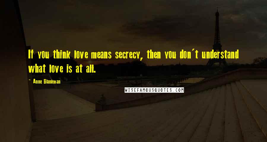 Anne Blankman Quotes: If you think love means secrecy, then you don't understand what love is at all.