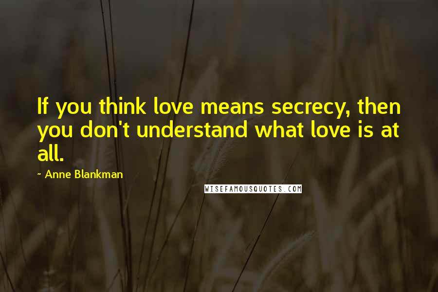 Anne Blankman Quotes: If you think love means secrecy, then you don't understand what love is at all.