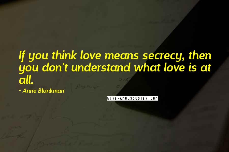 Anne Blankman Quotes: If you think love means secrecy, then you don't understand what love is at all.