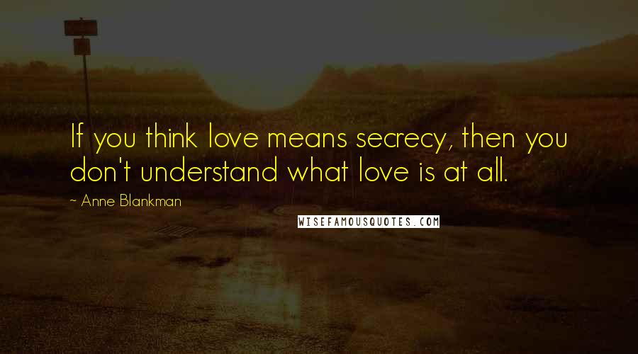 Anne Blankman Quotes: If you think love means secrecy, then you don't understand what love is at all.