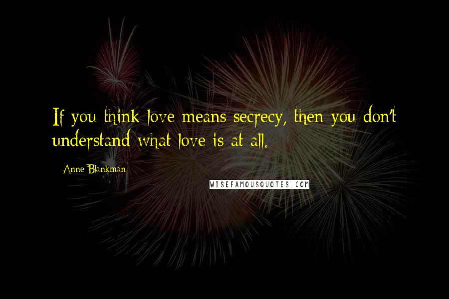 Anne Blankman Quotes: If you think love means secrecy, then you don't understand what love is at all.