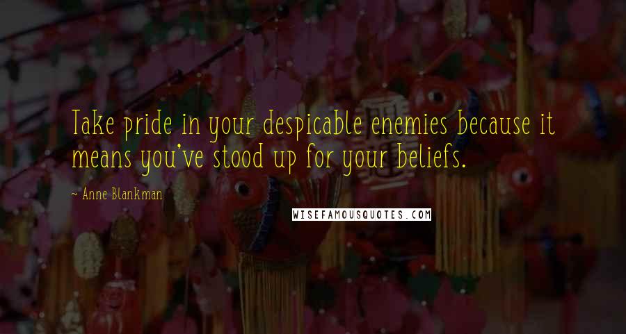 Anne Blankman Quotes: Take pride in your despicable enemies because it means you've stood up for your beliefs.