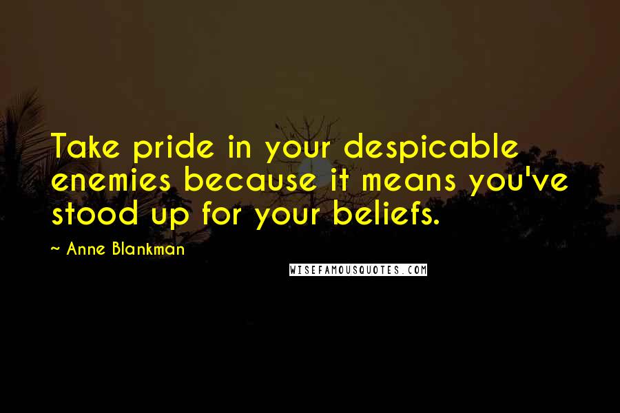 Anne Blankman Quotes: Take pride in your despicable enemies because it means you've stood up for your beliefs.