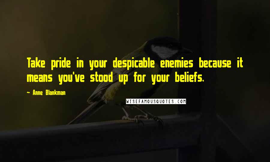 Anne Blankman Quotes: Take pride in your despicable enemies because it means you've stood up for your beliefs.