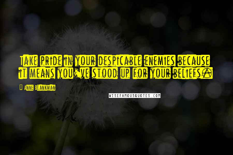 Anne Blankman Quotes: Take pride in your despicable enemies because it means you've stood up for your beliefs.