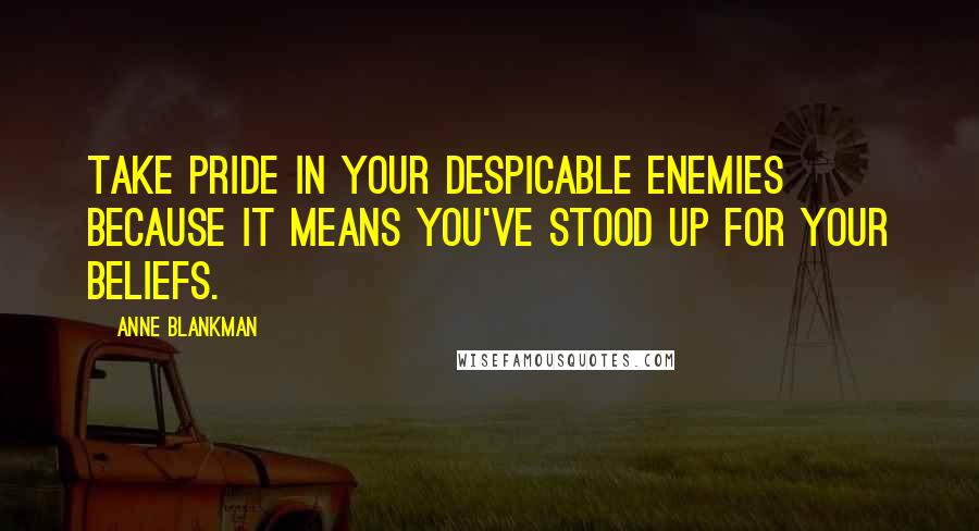 Anne Blankman Quotes: Take pride in your despicable enemies because it means you've stood up for your beliefs.