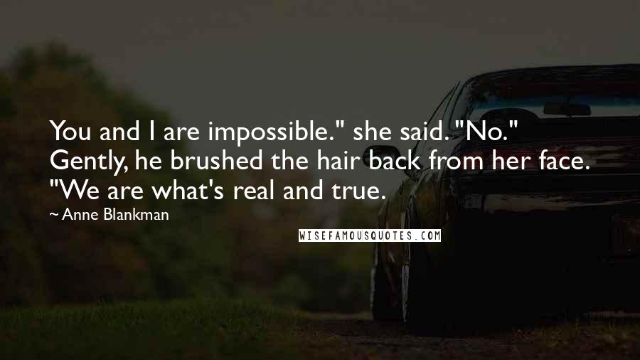 Anne Blankman Quotes: You and I are impossible." she said. "No." Gently, he brushed the hair back from her face. "We are what's real and true.