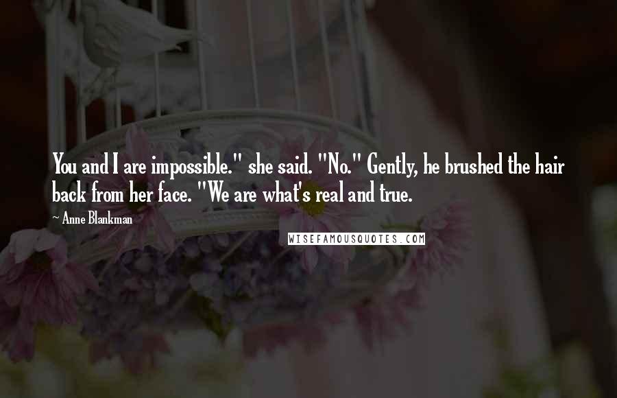 Anne Blankman Quotes: You and I are impossible." she said. "No." Gently, he brushed the hair back from her face. "We are what's real and true.