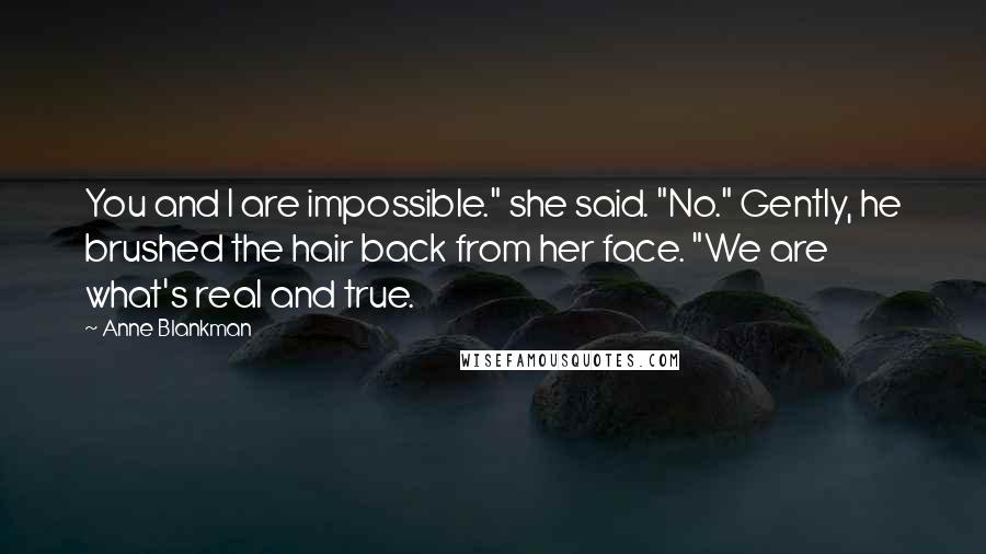 Anne Blankman Quotes: You and I are impossible." she said. "No." Gently, he brushed the hair back from her face. "We are what's real and true.