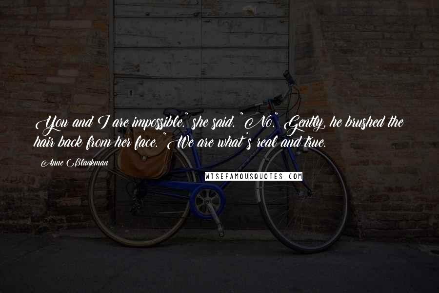 Anne Blankman Quotes: You and I are impossible." she said. "No." Gently, he brushed the hair back from her face. "We are what's real and true.