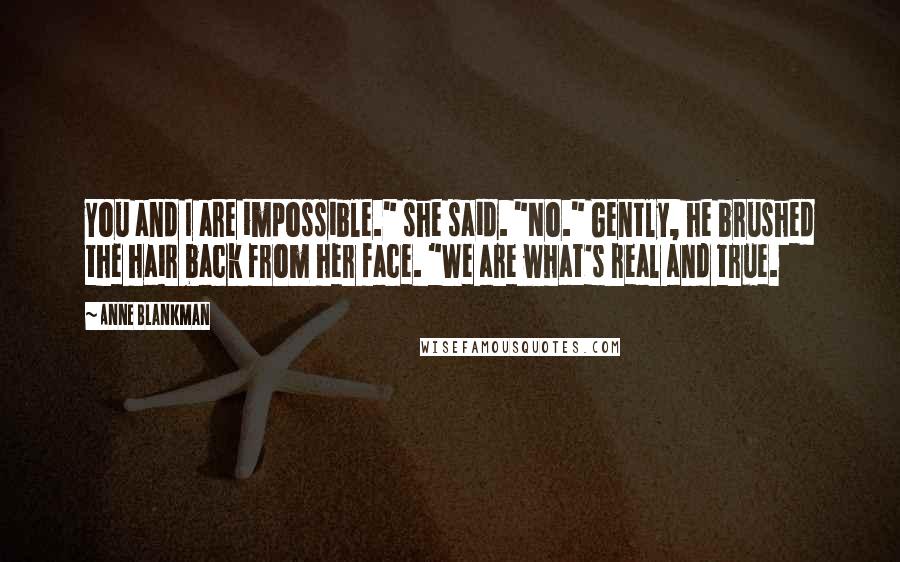 Anne Blankman Quotes: You and I are impossible." she said. "No." Gently, he brushed the hair back from her face. "We are what's real and true.