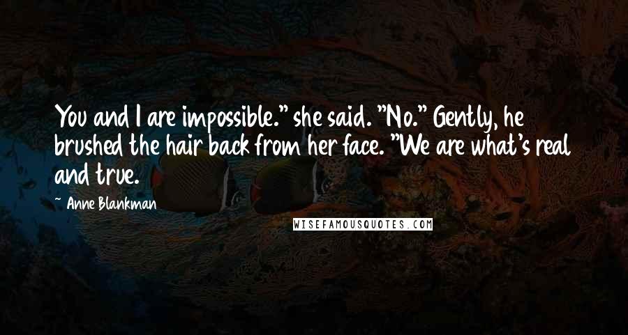 Anne Blankman Quotes: You and I are impossible." she said. "No." Gently, he brushed the hair back from her face. "We are what's real and true.