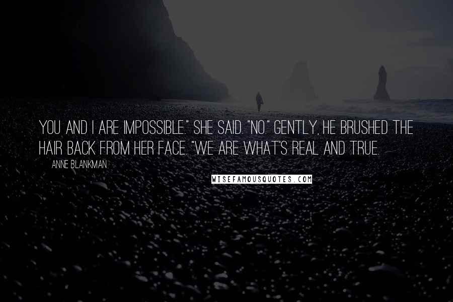 Anne Blankman Quotes: You and I are impossible." she said. "No." Gently, he brushed the hair back from her face. "We are what's real and true.