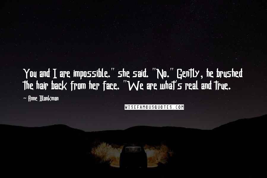 Anne Blankman Quotes: You and I are impossible." she said. "No." Gently, he brushed the hair back from her face. "We are what's real and true.