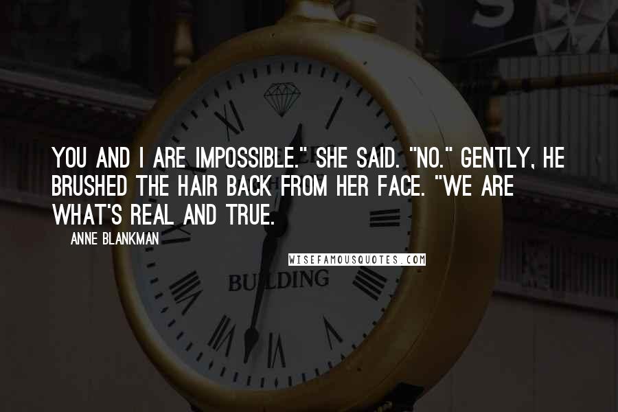 Anne Blankman Quotes: You and I are impossible." she said. "No." Gently, he brushed the hair back from her face. "We are what's real and true.