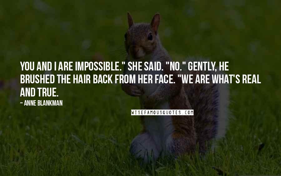 Anne Blankman Quotes: You and I are impossible." she said. "No." Gently, he brushed the hair back from her face. "We are what's real and true.