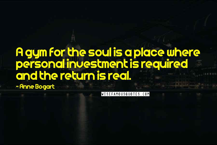 Anne Bogart Quotes: A gym for the soul is a place where personal investment is required and the return is real.
