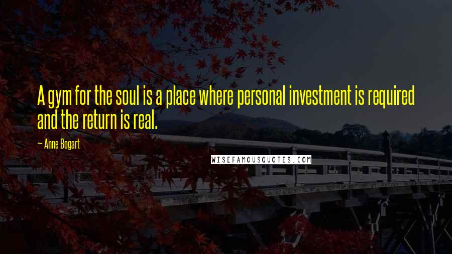 Anne Bogart Quotes: A gym for the soul is a place where personal investment is required and the return is real.