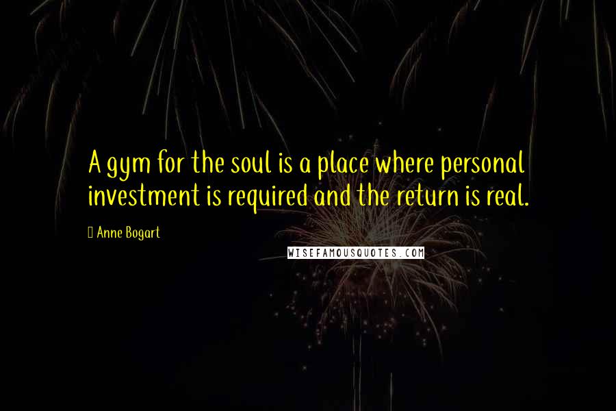 Anne Bogart Quotes: A gym for the soul is a place where personal investment is required and the return is real.