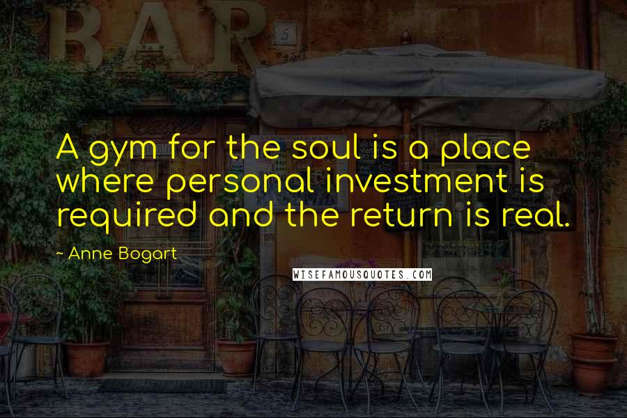 Anne Bogart Quotes: A gym for the soul is a place where personal investment is required and the return is real.