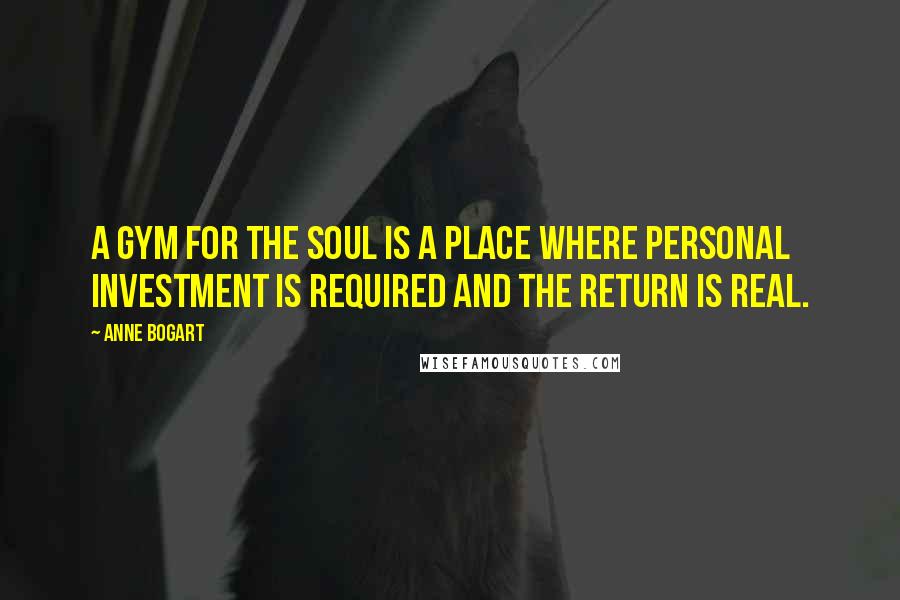 Anne Bogart Quotes: A gym for the soul is a place where personal investment is required and the return is real.
