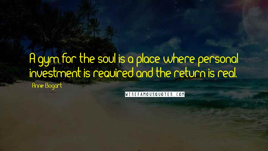 Anne Bogart Quotes: A gym for the soul is a place where personal investment is required and the return is real.