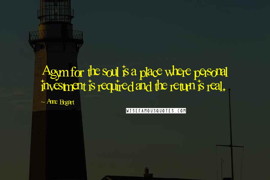 Anne Bogart Quotes: A gym for the soul is a place where personal investment is required and the return is real.