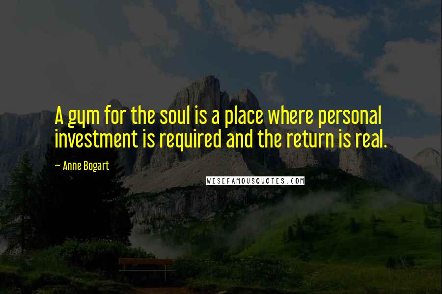 Anne Bogart Quotes: A gym for the soul is a place where personal investment is required and the return is real.