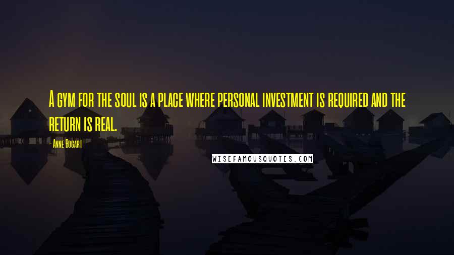 Anne Bogart Quotes: A gym for the soul is a place where personal investment is required and the return is real.