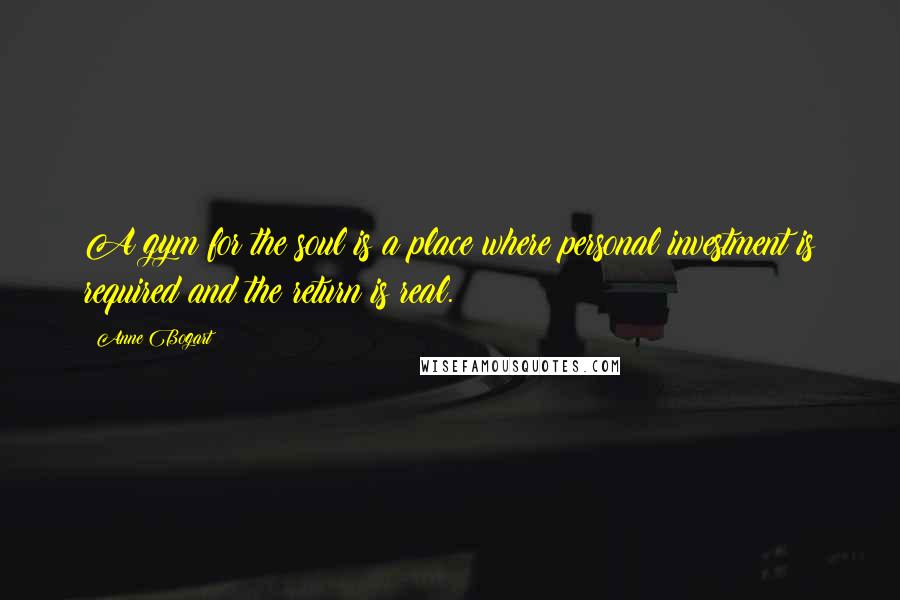 Anne Bogart Quotes: A gym for the soul is a place where personal investment is required and the return is real.