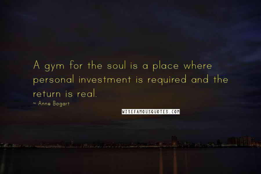 Anne Bogart Quotes: A gym for the soul is a place where personal investment is required and the return is real.