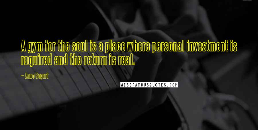 Anne Bogart Quotes: A gym for the soul is a place where personal investment is required and the return is real.