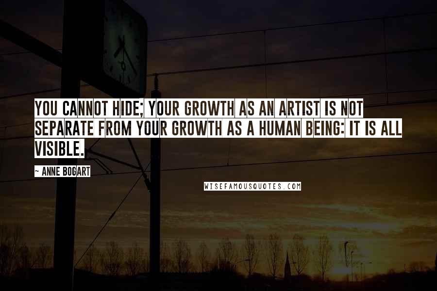 Anne Bogart Quotes: You cannot hide; your growth as an artist is not separate from your growth as a human being: it is all visible.