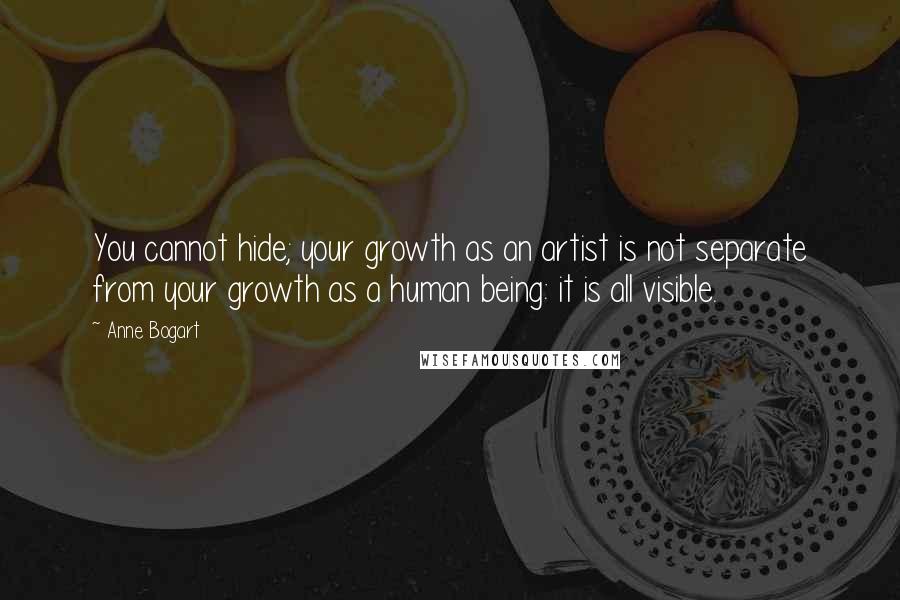 Anne Bogart Quotes: You cannot hide; your growth as an artist is not separate from your growth as a human being: it is all visible.