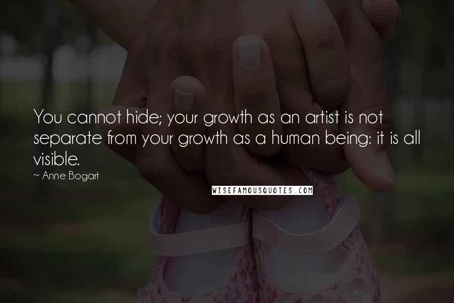 Anne Bogart Quotes: You cannot hide; your growth as an artist is not separate from your growth as a human being: it is all visible.