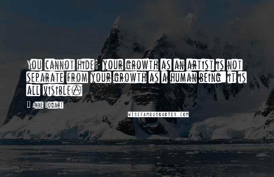 Anne Bogart Quotes: You cannot hide; your growth as an artist is not separate from your growth as a human being: it is all visible.