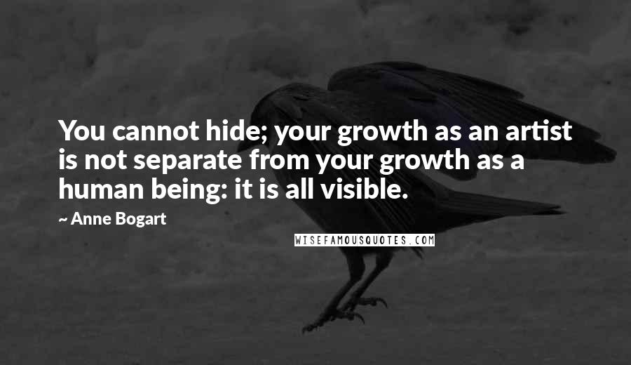 Anne Bogart Quotes: You cannot hide; your growth as an artist is not separate from your growth as a human being: it is all visible.