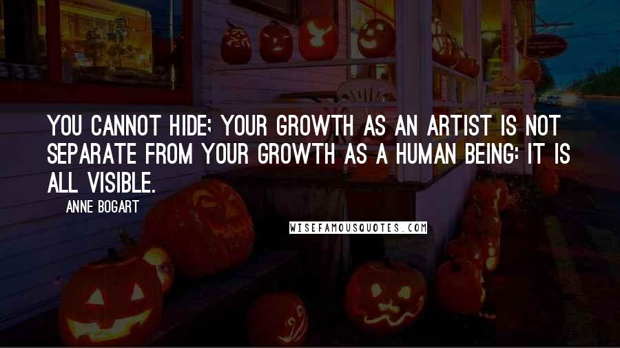 Anne Bogart Quotes: You cannot hide; your growth as an artist is not separate from your growth as a human being: it is all visible.