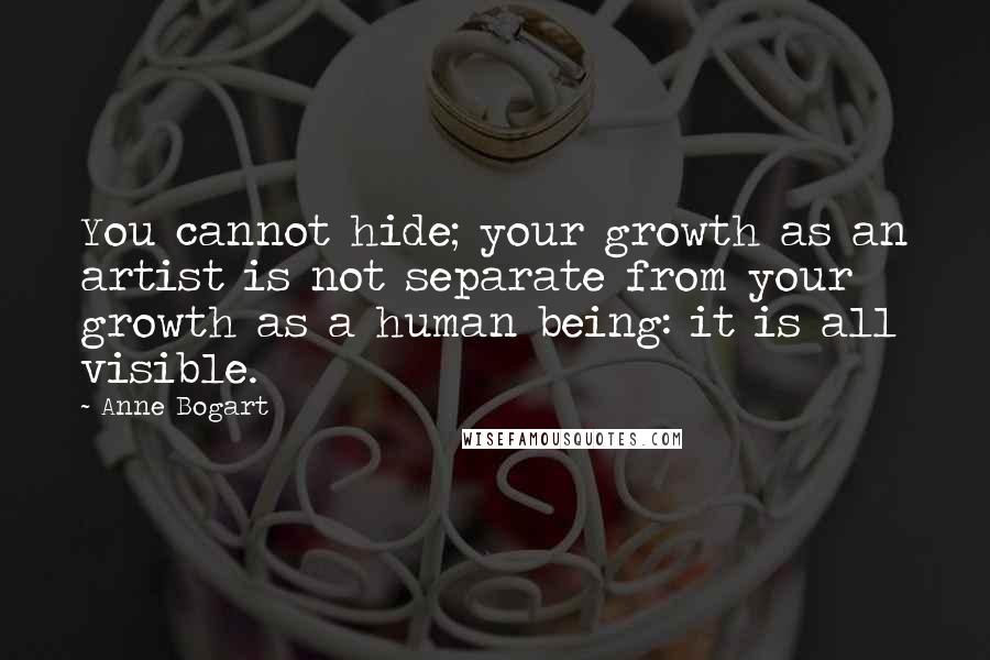Anne Bogart Quotes: You cannot hide; your growth as an artist is not separate from your growth as a human being: it is all visible.