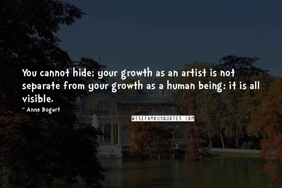 Anne Bogart Quotes: You cannot hide; your growth as an artist is not separate from your growth as a human being: it is all visible.
