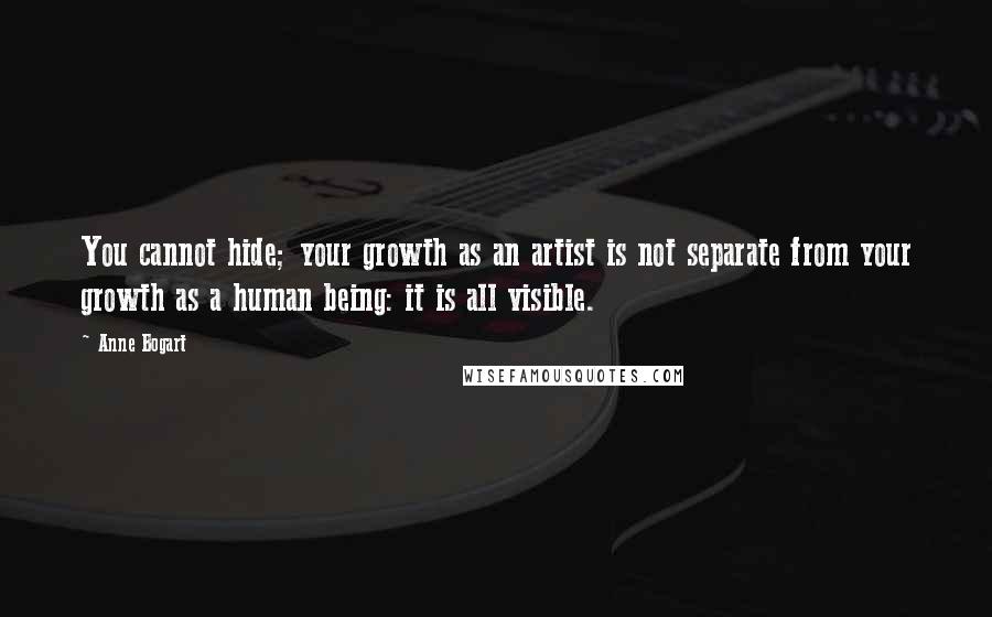 Anne Bogart Quotes: You cannot hide; your growth as an artist is not separate from your growth as a human being: it is all visible.