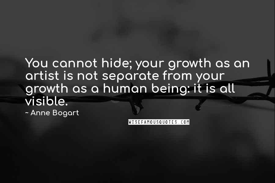 Anne Bogart Quotes: You cannot hide; your growth as an artist is not separate from your growth as a human being: it is all visible.