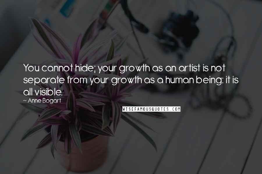 Anne Bogart Quotes: You cannot hide; your growth as an artist is not separate from your growth as a human being: it is all visible.